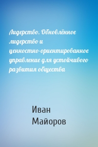 Лидерство. Обновлённое лидерство и ценностно-ориентированное управление для устойчивого развития общества