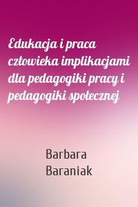 Edukacja i praca człowieka implikacjami dla pedagogiki pracy i pedagogiki społecznej