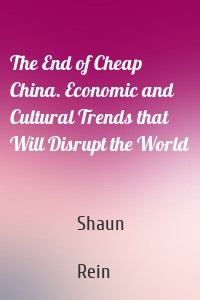 The End of Cheap China. Economic and Cultural Trends that Will Disrupt the World