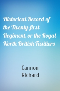 Historical Record of the Twenty-first Regiment, or the Royal North British Fusiliers