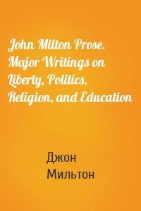 John Milton Prose. Major Writings on Liberty, Politics, Religion, and Education