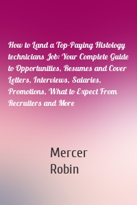 How to Land a Top-Paying Histology technicians Job: Your Complete Guide to Opportunities, Resumes and Cover Letters, Interviews, Salaries, Promotions, What to Expect From Recruiters and More