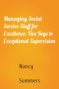 Managing Social Service Staff for Excellence. Five Keys to Exceptional Supervision