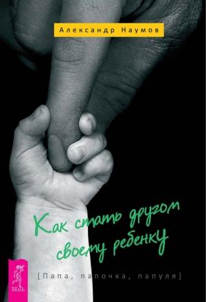 Обложка книги «Как стать другом своему ребенку. Папа, папочка, папуля» — Александр Наумов