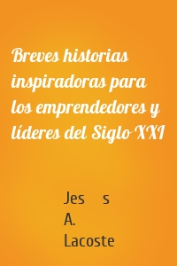 Breves historias inspiradoras para los emprendedores y líderes del Siglo XXI