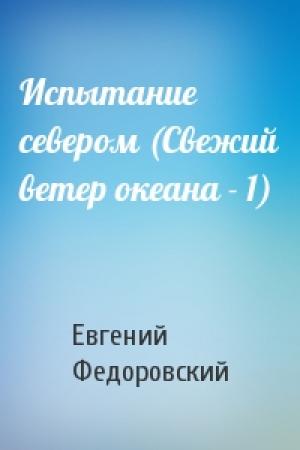 Обложка книги «Испытание севером (Свежий ветер океана - 1)» — Евгений Федоровский