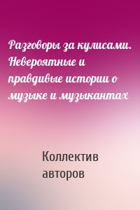 Разговоры за кулисами. Невероятные и правдивые истории о музыке и музыкантах