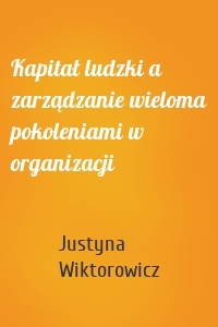 Kapitał ludzki a zarządzanie wieloma pokoleniami w organizacji