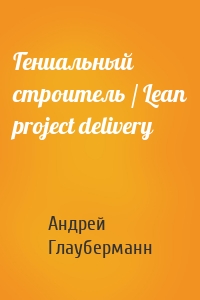 Гениальный строитель / Lean project delivery