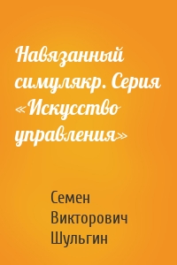 Навязанный симулякр. Серия «Искусство управления»