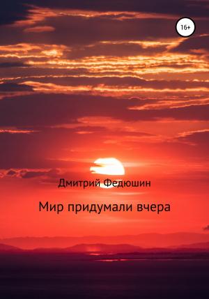 Обложка книги «Мир придумали вчера» — Дмитрий Федюшин