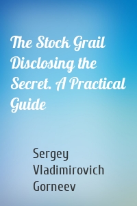 The Stock Grail Disclosing the Secret. A Practical Guide