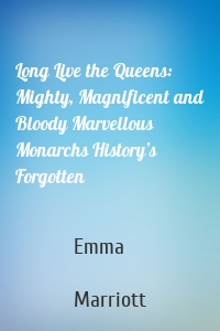 Long Live the Queens: Mighty, Magnificent and Bloody Marvellous Monarchs History’s Forgotten