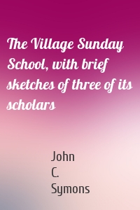 The Village Sunday School, with brief sketches of three of its scholars