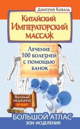Обложка книги «Китайский Императорский массаж. Лечение 100 болезней с помощью банок. Большой атлас зон исцеления» — Дмитрий Коваль