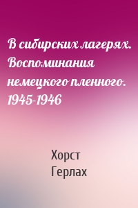 В сибирских лагерях. Воспоминания немецкого пленного. 1945-1946