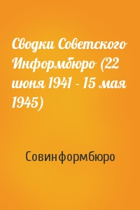 Совинформбюро - Сводки Советского Информбюро (22 июня 1941 - 15 мая 1945)