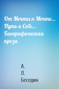 От Мечты к Мечте… Путь к Себе… Биографическая проза