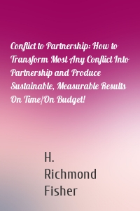 Conflict to Partnership: How to Transform Most Any Conflict Into Partnership and Produce Sustainable, Measurable Results On Time/On Budget!