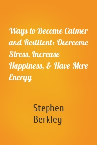 Ways to Become Calmer and Resilient: Overcome Stress, Increase Happiness, & Have More Energy