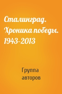 Сталинград. Хроника победы. 1943–2013
