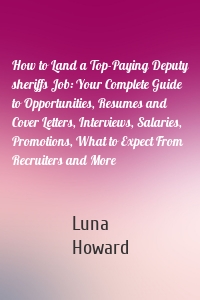 How to Land a Top-Paying Deputy sheriffs Job: Your Complete Guide to Opportunities, Resumes and Cover Letters, Interviews, Salaries, Promotions, What to Expect From Recruiters and More