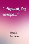 Ольга Вадимовна Горовая - "- Черный, без сахара…"