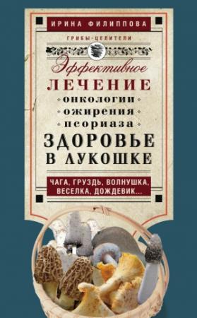 Обложка книги «Здоровье в лукошке. Эффективное лечение онкологии, ожирения, псориаза. Чага, груздь, волнушка, веселка, дождевик…» — Ирина Филиппова