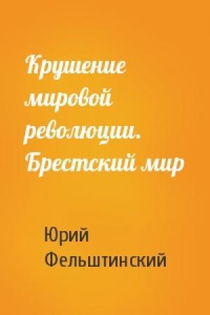 Обложка книги «Крушение мировой революции. Брестский мир» — Юрий Фельштинский