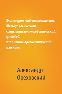 Философия ответственности. Методологический, концептуально-теоретический, правовой, аналитико-прогностический аспекты