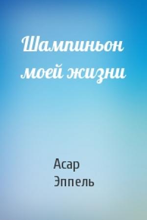 Обложка книги «Шампиньон моей жизни» — Асар Эппель