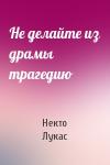 Некто Лукас - Не делайте из драмы трагедию
