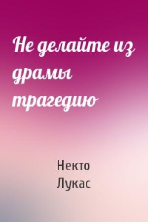 Обложка книги «Не делайте из драмы трагедию» — Некто Лукас