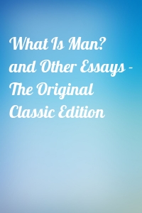What Is Man? and Other Essays - The Original Classic Edition
