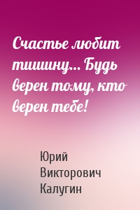 Счастье любит тишину… Будь верен тому, кто верен тебе!