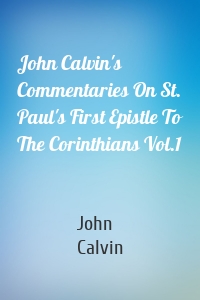 John Calvin's Commentaries On St. Paul's First Epistle To The Corinthians Vol.1