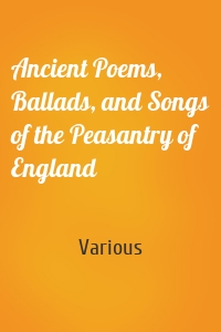 Ancient Poems, Ballads, and Songs of the Peasantry of England