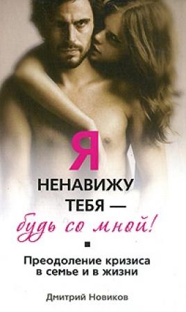 Обложка книги «Я ненавижу тебя! Будь со мной! Преодоление кризиса в семье и в жизни» — Дмитрий Новиков