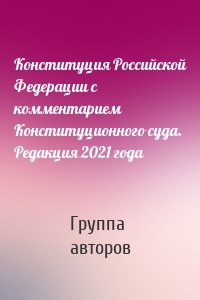 Конституция Российской Федерации с комментарием Конституционного суда. Редакция 2021 года