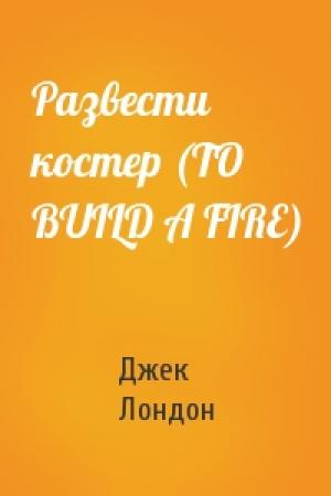 Обложка книги «Развести костер (TO BUILD A FIRE)» — Джек Лондон