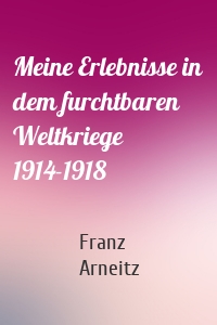 Meine Erlebnisse in dem furchtbaren Weltkriege 1914-1918