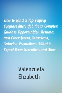 How to Land a Top-Paying Eyeglass fitters Job: Your Complete Guide to Opportunities, Resumes and Cover Letters, Interviews, Salaries, Promotions, What to Expect From Recruiters and More