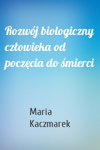 Rozwój biologiczny człowieka od poczęcia do śmierci