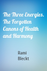 The Three Energies. The Forgotten Canons of Health and Harmony