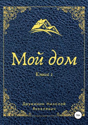 Обложка книги «Мой дом. Книга 1» — Николай Дружинин