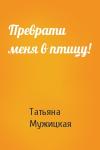 Татьяна Мужицкая - Преврати меня в птицу!