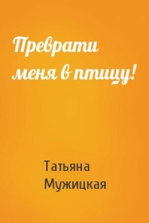 Обложка книги «Преврати меня в птицу!» — Татьяна Мужицкая