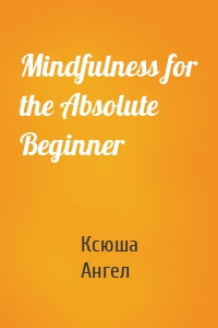 Mindfulness for the Absolute Beginner