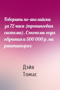 Говорить по-английски за 72 часа (тренинговая система). Сэкономь годы обучения и 500 000 р. на репетиторах