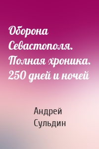 Оборона Севаcтополя. Полная хроника. 250 дней и ночей